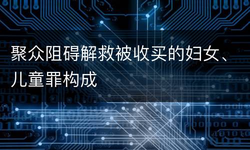 聚众阻碍解救被收买的妇女、儿童罪构成