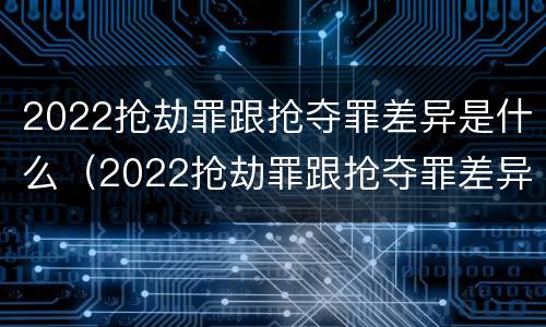 2022抢劫罪跟抢夺罪差异是什么（2022抢劫罪跟抢夺罪差异是什么区别）