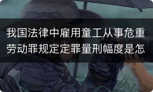 我国法律中雇用童工从事危重劳动罪规定定罪量刑幅度是怎样