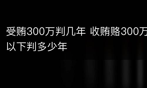 受贿300万判几年 收贿赂300万以下判多少年