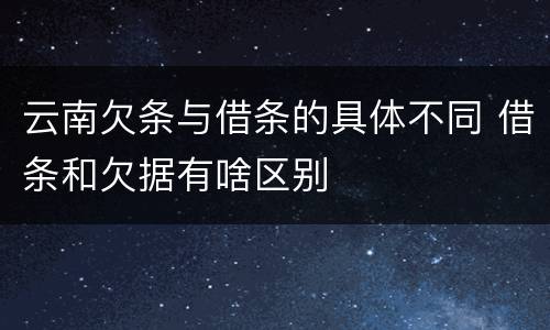 云南欠条与借条的具体不同 借条和欠据有啥区别