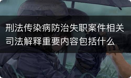 刑法传染病防治失职案件相关司法解释重要内容包括什么