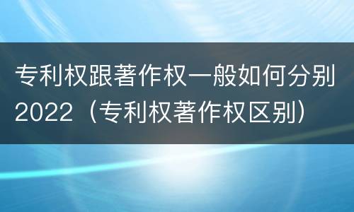 专利权跟著作权一般如何分别2022（专利权著作权区别）