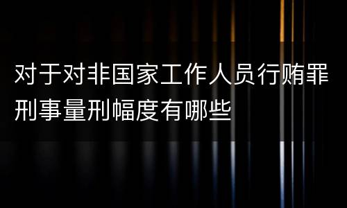 对于对非国家工作人员行贿罪刑事量刑幅度有哪些