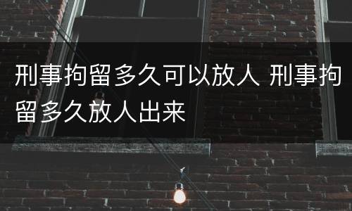 刑事拘留多久可以放人 刑事拘留多久放人出来