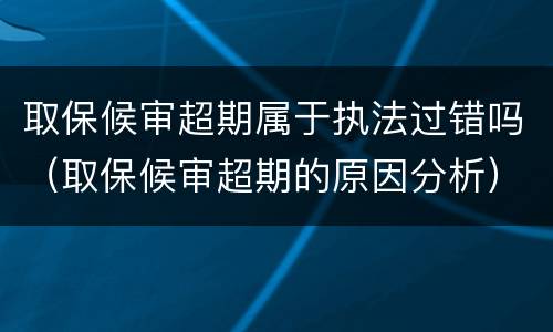 取保候审超期属于执法过错吗（取保候审超期的原因分析）