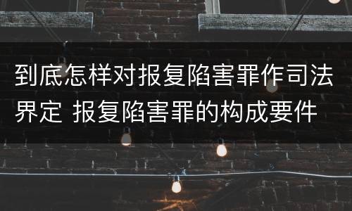 到底怎样对报复陷害罪作司法界定 报复陷害罪的构成要件