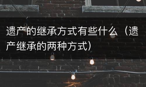 遗产的继承方式有些什么（遗产继承的两种方式）
