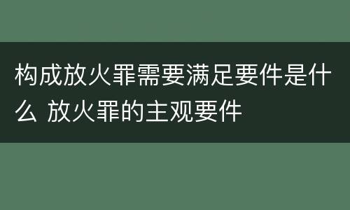 构成放火罪需要满足要件是什么 放火罪的主观要件