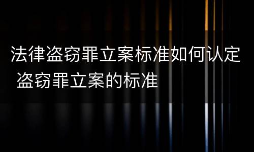 法律盗窃罪立案标准如何认定 盗窃罪立案的标准