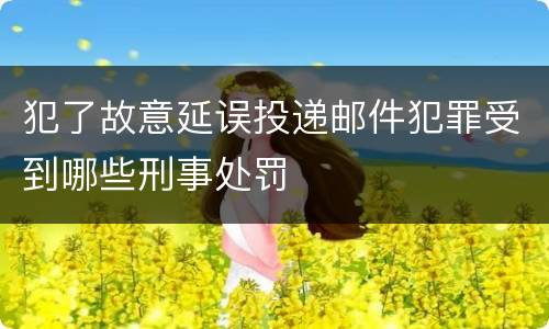 犯了故意延误投递邮件犯罪受到哪些刑事处罚