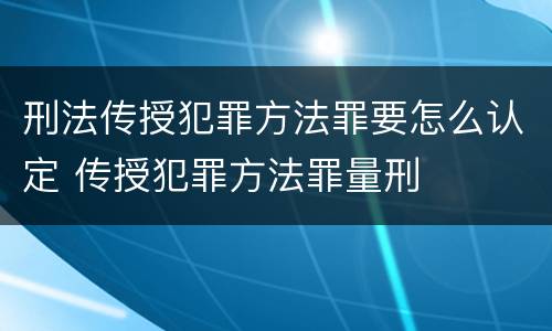 刑法传授犯罪方法罪要怎么认定 传授犯罪方法罪量刑