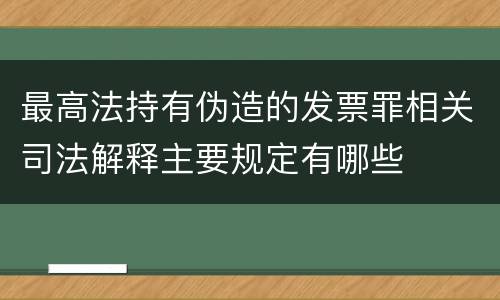最高法持有伪造的发票罪相关司法解释主要规定有哪些