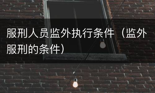 服刑人员监外执行条件（监外服刑的条件）