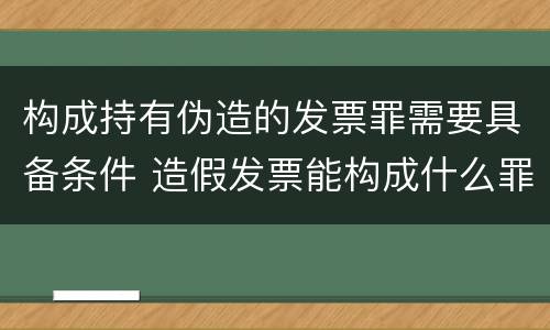 构成持有伪造的发票罪需要具备条件 造假发票能构成什么罪