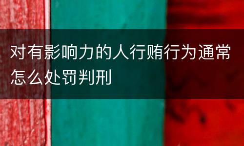 对有影响力的人行贿行为通常怎么处罚判刑