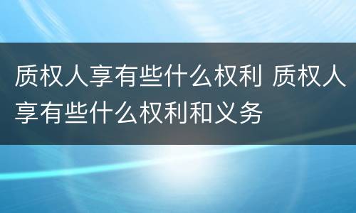 质权人享有些什么权利 质权人享有些什么权利和义务