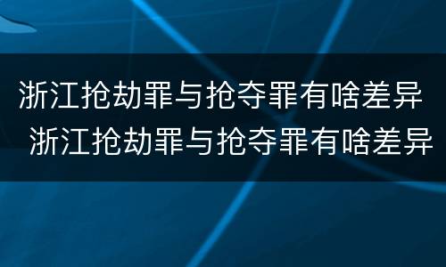 浙江抢劫罪与抢夺罪有啥差异 浙江抢劫罪与抢夺罪有啥差异吗
