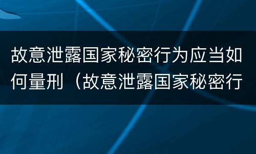 故意泄露国家秘密行为应当如何量刑（故意泄露国家秘密行为应当如何量刑）