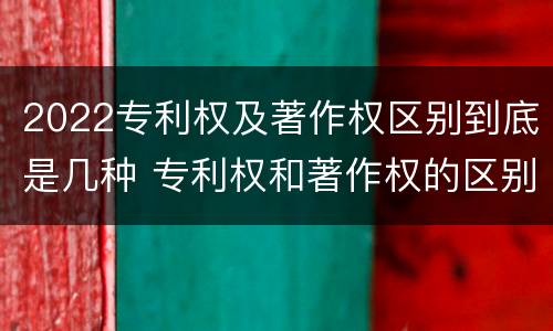 2022专利权及著作权区别到底是几种 专利权和著作权的区别