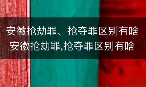安徽抢劫罪、抢夺罪区别有啥 安徽抢劫罪,抢夺罪区别有啥