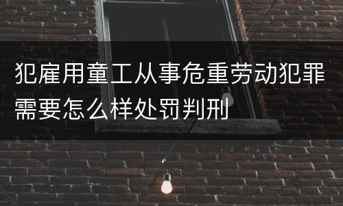犯雇用童工从事危重劳动犯罪需要怎么样处罚判刑