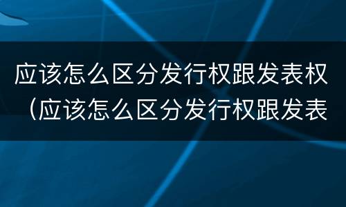 应该怎么区分发行权跟发表权（应该怎么区分发行权跟发表权的区别）