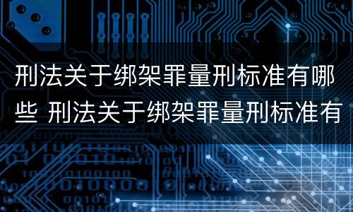 刑法关于绑架罪量刑标准有哪些 刑法关于绑架罪量刑标准有哪些内容