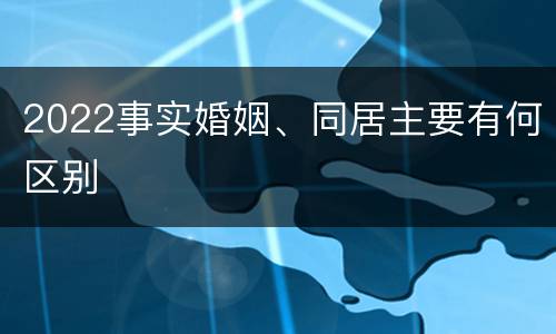 2022事实婚姻、同居主要有何区别