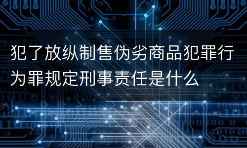 犯了放纵制售伪劣商品犯罪行为罪规定刑事责任是什么