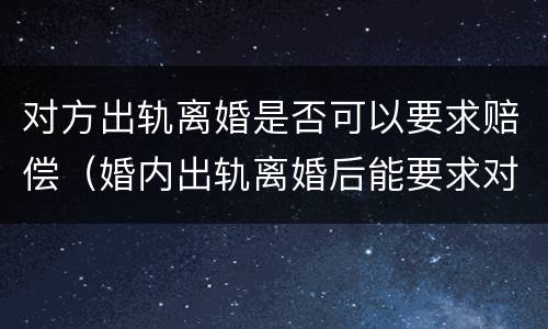 对方出轨离婚是否可以要求赔偿（婚内出轨离婚后能要求对方赔偿吗?）