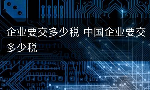 企业要交多少税 中国企业要交多少税