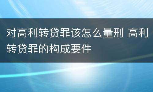 对高利转贷罪该怎么量刑 高利转贷罪的构成要件