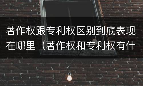 著作权跟专利权区别到底表现在哪里（著作权和专利权有什么区别）