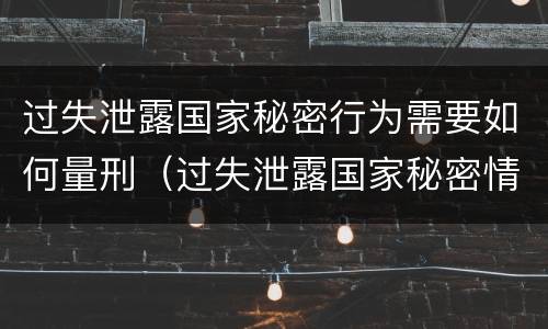 过失泄露国家秘密行为需要如何量刑（过失泄露国家秘密情节严重的）