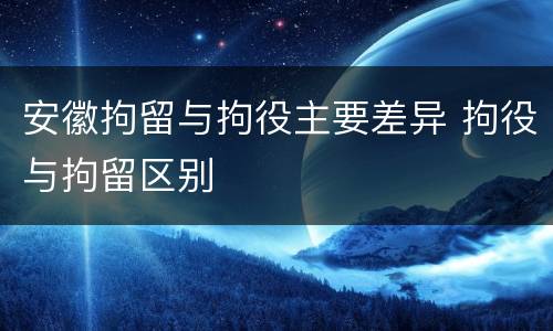 安徽拘留与拘役主要差异 拘役与拘留区别