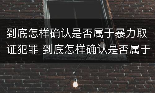 到底怎样确认是否属于暴力取证犯罪 到底怎样确认是否属于暴力取证犯罪行为