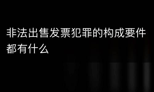 非法出售发票犯罪的构成要件都有什么
