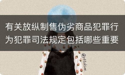 有关放纵制售伪劣商品犯罪行为犯罪司法规定包括哪些重要内容