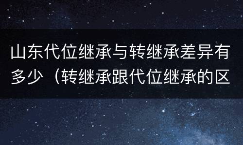 山东代位继承与转继承差异有多少（转继承跟代位继承的区别）