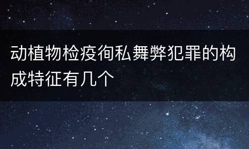 动植物检疫徇私舞弊犯罪的构成特征有几个
