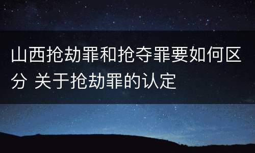 山西抢劫罪和抢夺罪要如何区分 关于抢劫罪的认定