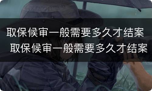 取保候审一般需要多久才结案 取保候审一般需要多久才结案成功