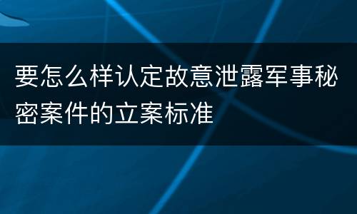 要怎么样认定故意泄露军事秘密案件的立案标准