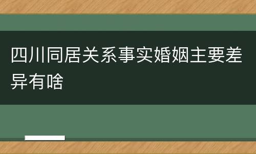 四川同居关系事实婚姻主要差异有啥