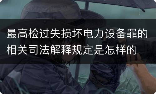 最高检过失损坏电力设备罪的相关司法解释规定是怎样的