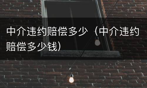 中介违约赔偿多少（中介违约赔偿多少钱）