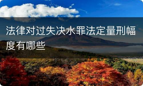 法律对过失决水罪法定量刑幅度有哪些