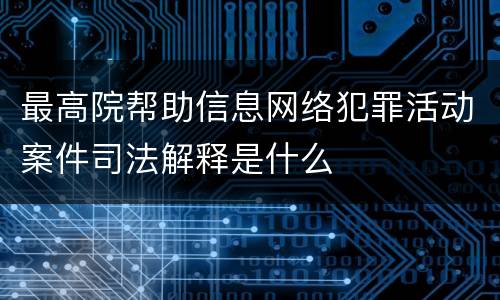 最高院帮助信息网络犯罪活动案件司法解释是什么