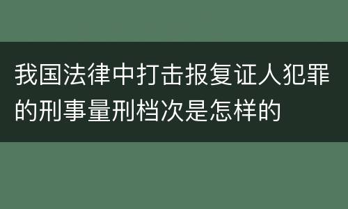 我国法律中打击报复证人犯罪的刑事量刑档次是怎样的